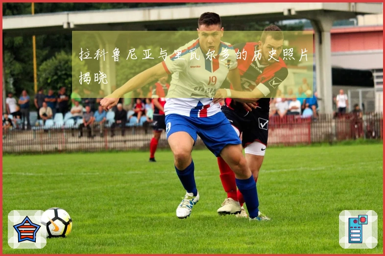 拉科鲁尼亚与里瓦尔多的历史照片揭晓