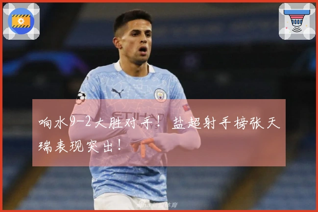响水9-2大胜对手！盐超射手榜张天瑞表现突出！