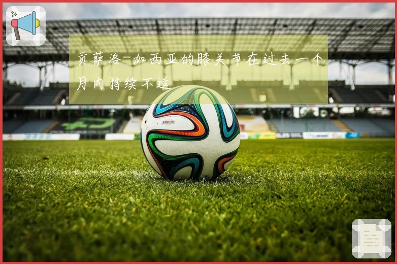 贡萨洛-加西亚的膝关节在过去一个月内持续不适