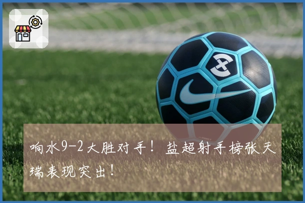 响水9-2大胜对手！盐超射手榜张天瑞表现突出！
