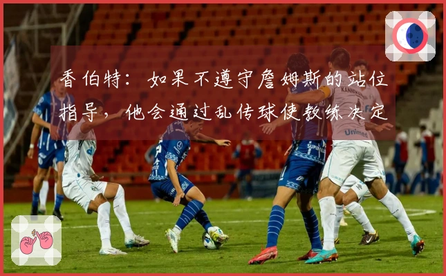 香伯特：如果不遵守詹姆斯的站位指导，他会通过乱传球使教练决定让你下场