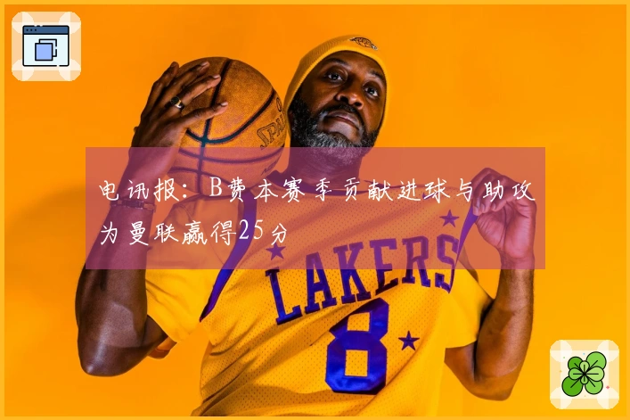 电讯报：B费本赛季贡献进球与助攻为曼联赢得25分