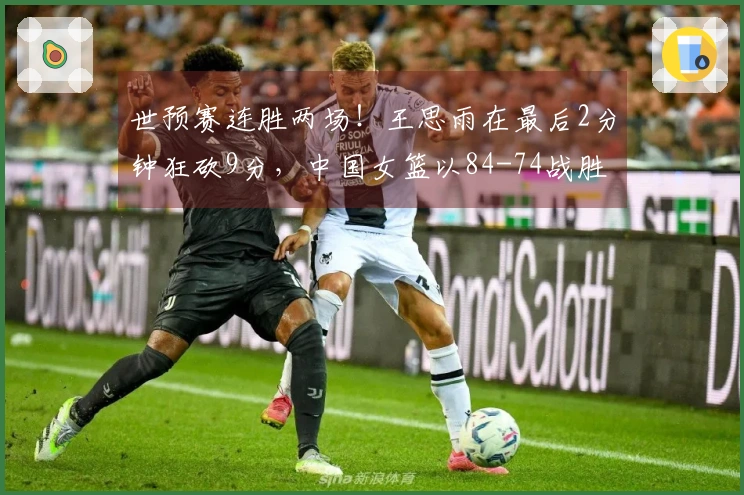 世预赛连胜两场！王思雨在最后2分钟狂砍9分，中国女篮以84-74战胜捷克