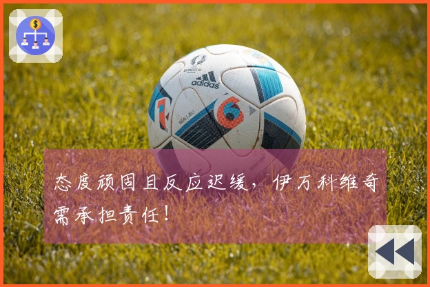 态度顽固且反应迟缓，伊万科维奇需承担责任！