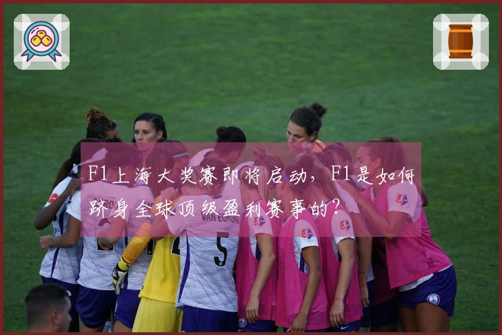 F1上海大奖赛即将启动，F1是如何跻身全球顶级盈利赛事的？