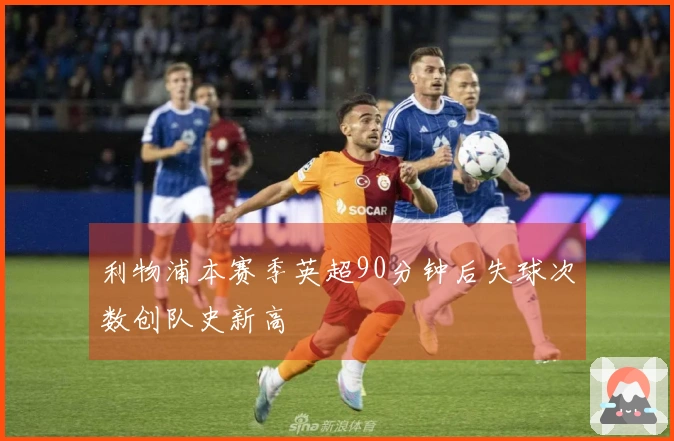 利物浦本赛季英超90分钟后失球次数创队史新高