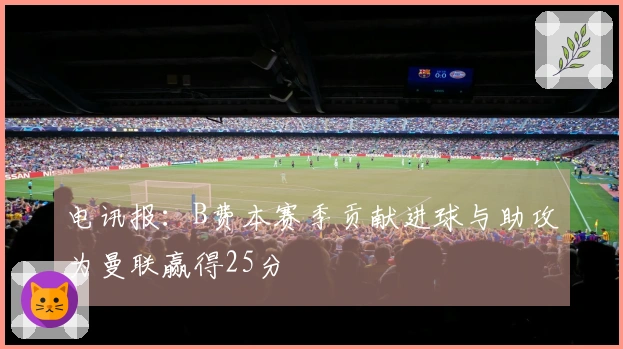 电讯报：B费本赛季贡献进球与助攻为曼联赢得25分