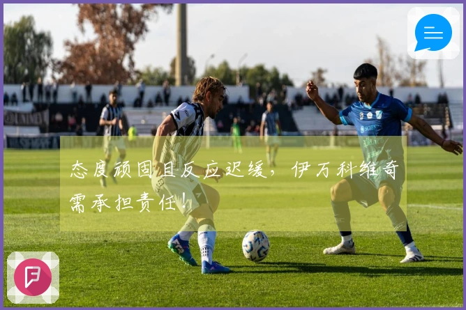 态度顽固且反应迟缓，伊万科维奇需承担责任！