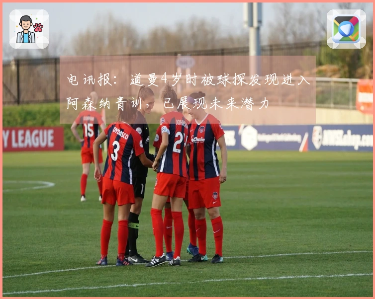 电讯报：道曼4岁时被球探发现进入阿森纳青训，已展现未来潜力