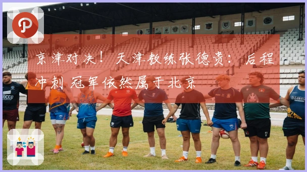 京津对决！天津教练张德贵：后程冲刺 冠军依然属于北京