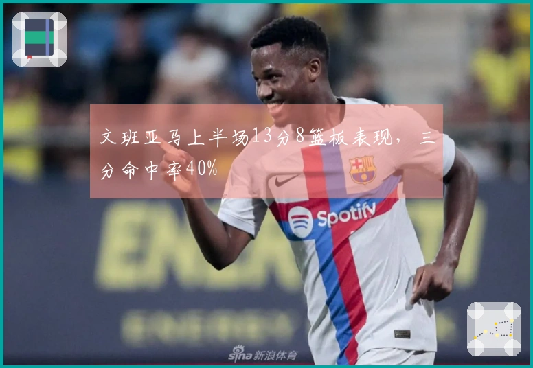 文班亚马上半场13分8篮板表现，三分命中率40%