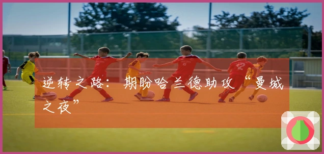 逆转之路：期盼哈兰德助攻“曼城之夜”