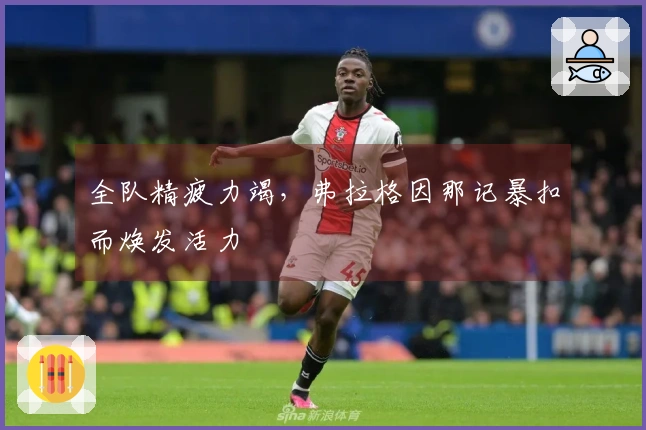 全队精疲力竭，弗拉格因那记暴扣而焕发活力