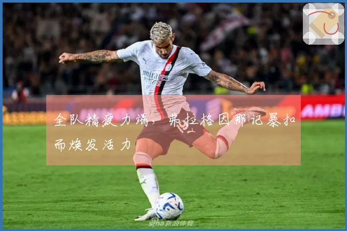 全队精疲力竭，弗拉格因那记暴扣而焕发活力