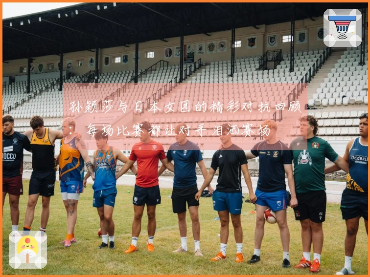 孙颖莎与日本女团的精彩对抗回顾：每场比赛都让对手泪洒赛场