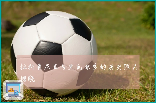 拉科鲁尼亚与里瓦尔多的历史照片揭晓